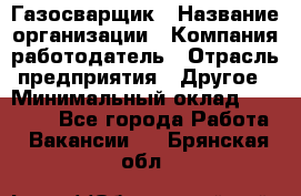 Газосварщик › Название организации ­ Компания-работодатель › Отрасль предприятия ­ Другое › Минимальный оклад ­ 30 000 - Все города Работа » Вакансии   . Брянская обл.